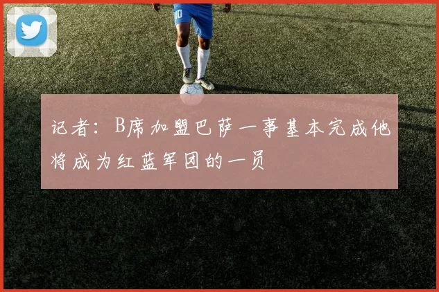 记者：B席加盟巴萨一事基本完成他将成为红蓝军团的一员
