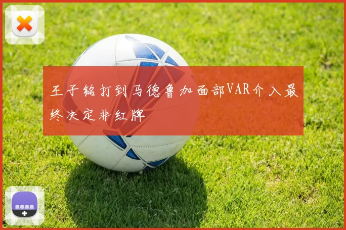王子铭打到马德鲁加面部VAR介入最终决定非红牌